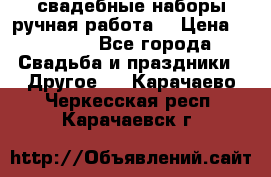 свадебные наборы(ручная работа) › Цена ­ 1 200 - Все города Свадьба и праздники » Другое   . Карачаево-Черкесская респ.,Карачаевск г.